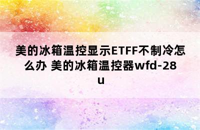 美的冰箱温控显示ETFF不制冷怎么办 美的冰箱温控器wfd-28u